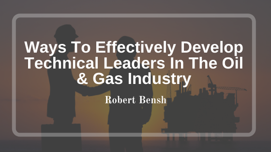 Ways To Effectively Develop Technical Leaders In The Oil & Gas Industry